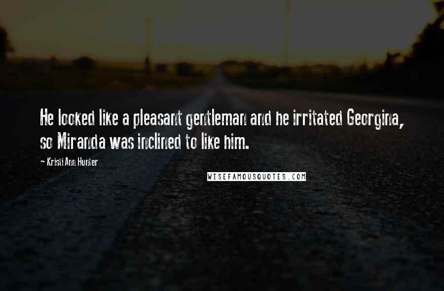 Kristi Ann Hunter Quotes: He looked like a pleasant gentleman and he irritated Georgina, so Miranda was inclined to like him.