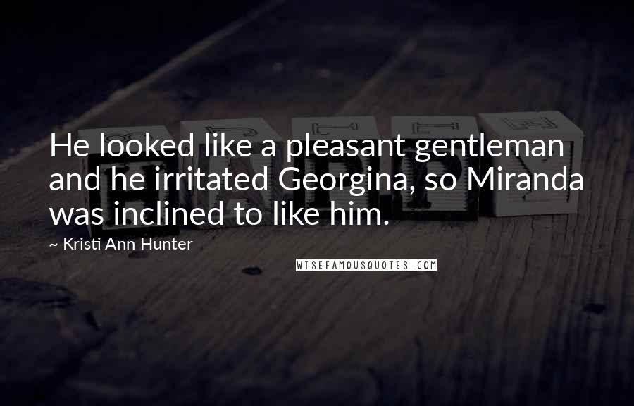 Kristi Ann Hunter Quotes: He looked like a pleasant gentleman and he irritated Georgina, so Miranda was inclined to like him.