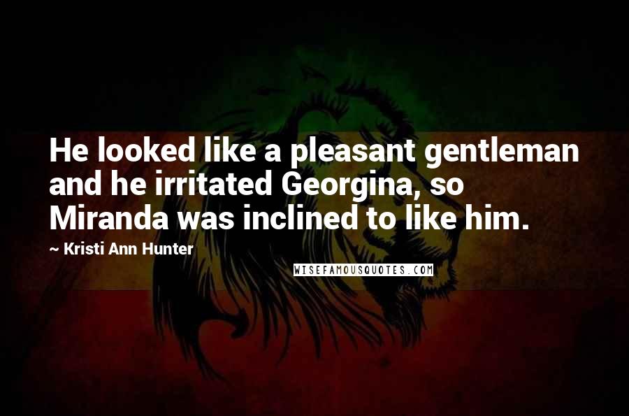 Kristi Ann Hunter Quotes: He looked like a pleasant gentleman and he irritated Georgina, so Miranda was inclined to like him.