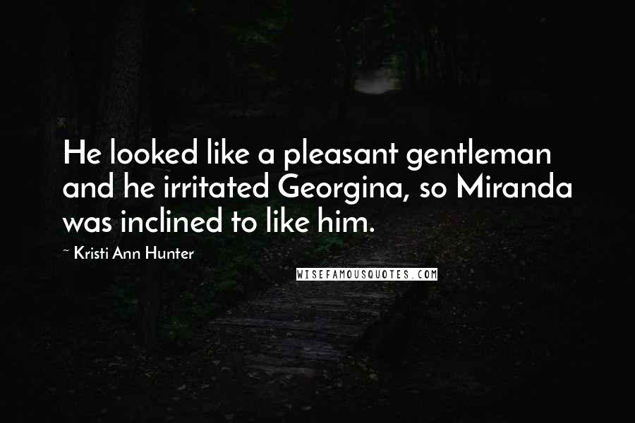 Kristi Ann Hunter Quotes: He looked like a pleasant gentleman and he irritated Georgina, so Miranda was inclined to like him.
