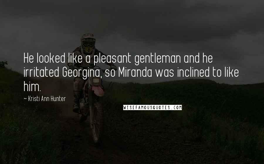 Kristi Ann Hunter Quotes: He looked like a pleasant gentleman and he irritated Georgina, so Miranda was inclined to like him.