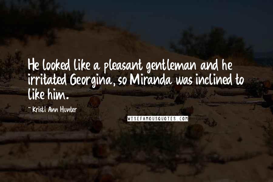 Kristi Ann Hunter Quotes: He looked like a pleasant gentleman and he irritated Georgina, so Miranda was inclined to like him.