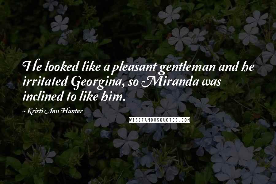 Kristi Ann Hunter Quotes: He looked like a pleasant gentleman and he irritated Georgina, so Miranda was inclined to like him.