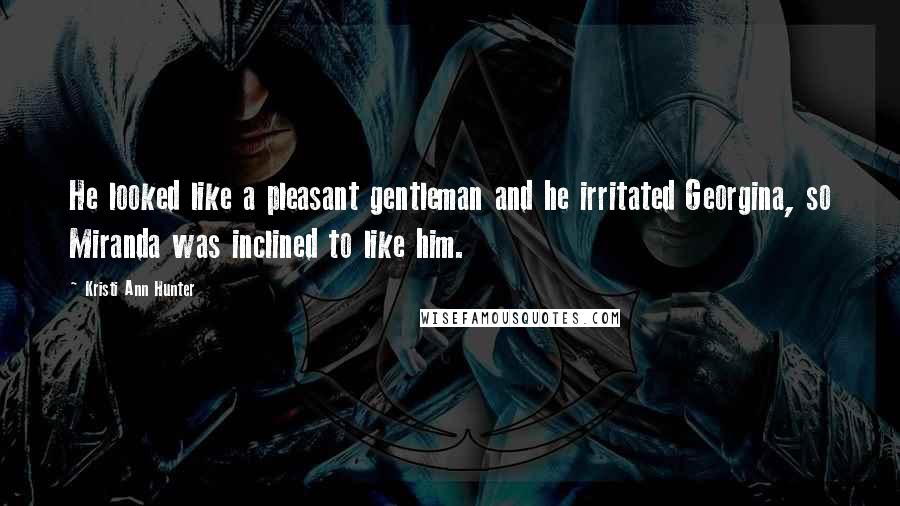 Kristi Ann Hunter Quotes: He looked like a pleasant gentleman and he irritated Georgina, so Miranda was inclined to like him.