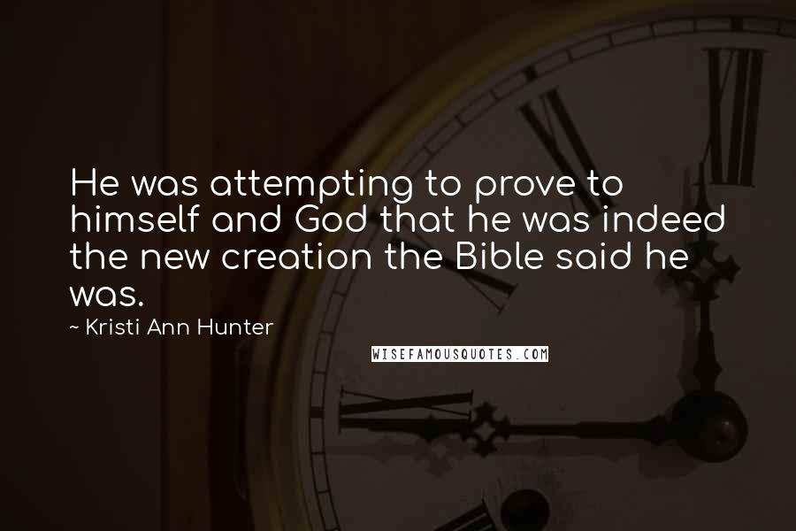 Kristi Ann Hunter Quotes: He was attempting to prove to himself and God that he was indeed the new creation the Bible said he was.