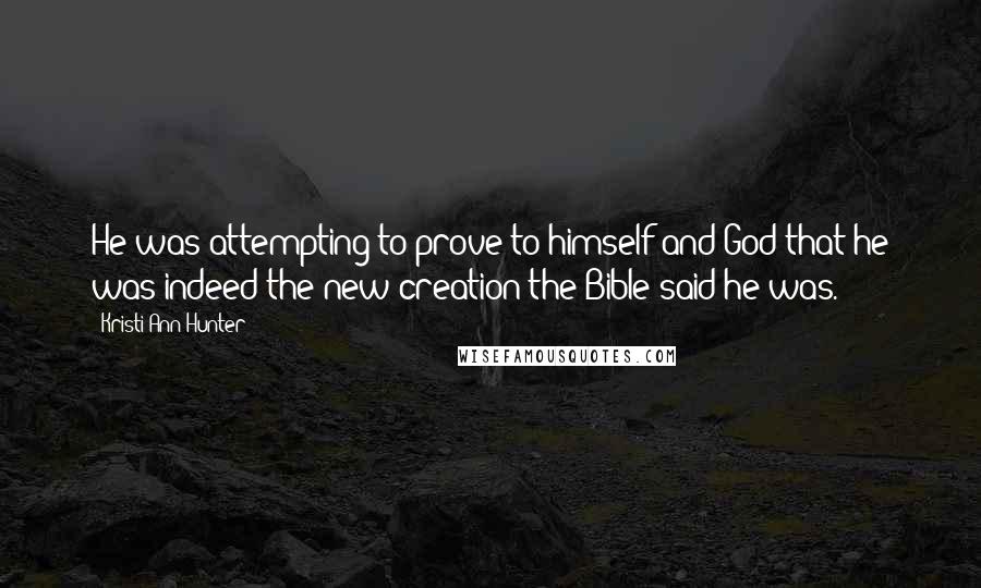 Kristi Ann Hunter Quotes: He was attempting to prove to himself and God that he was indeed the new creation the Bible said he was.