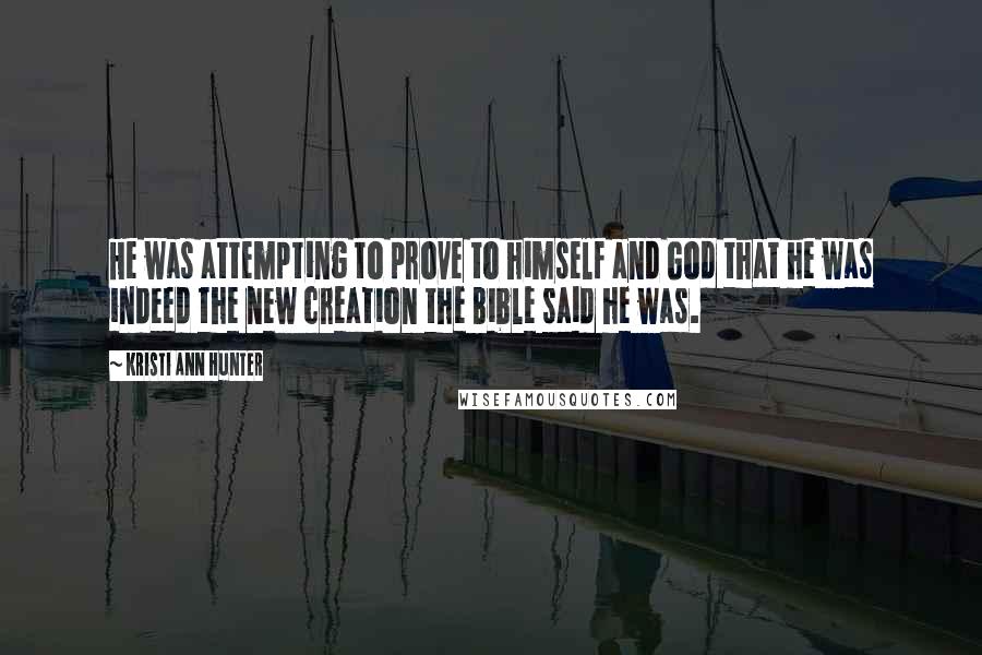Kristi Ann Hunter Quotes: He was attempting to prove to himself and God that he was indeed the new creation the Bible said he was.