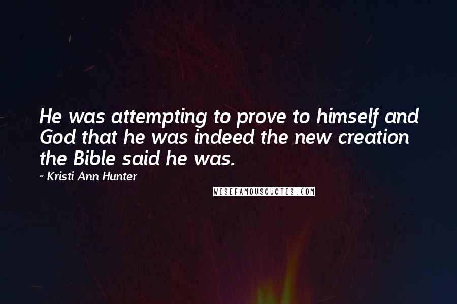 Kristi Ann Hunter Quotes: He was attempting to prove to himself and God that he was indeed the new creation the Bible said he was.