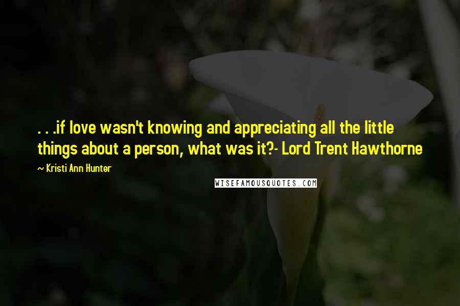 Kristi Ann Hunter Quotes: . . .if love wasn't knowing and appreciating all the little things about a person, what was it?- Lord Trent Hawthorne