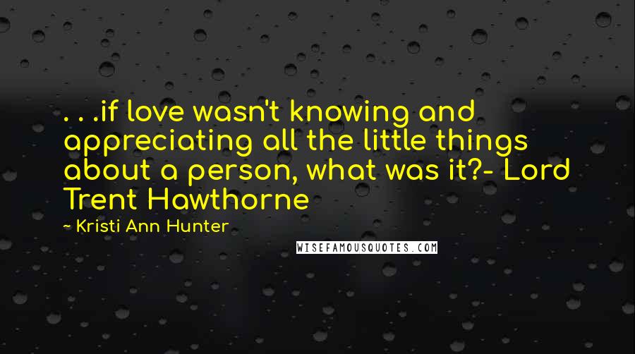 Kristi Ann Hunter Quotes: . . .if love wasn't knowing and appreciating all the little things about a person, what was it?- Lord Trent Hawthorne