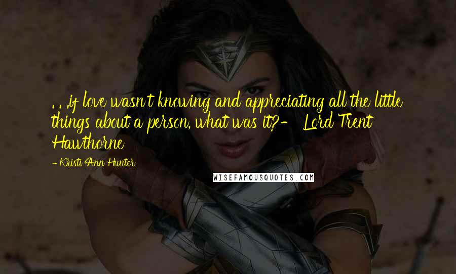 Kristi Ann Hunter Quotes: . . .if love wasn't knowing and appreciating all the little things about a person, what was it?- Lord Trent Hawthorne