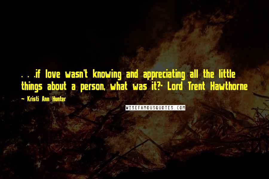 Kristi Ann Hunter Quotes: . . .if love wasn't knowing and appreciating all the little things about a person, what was it?- Lord Trent Hawthorne