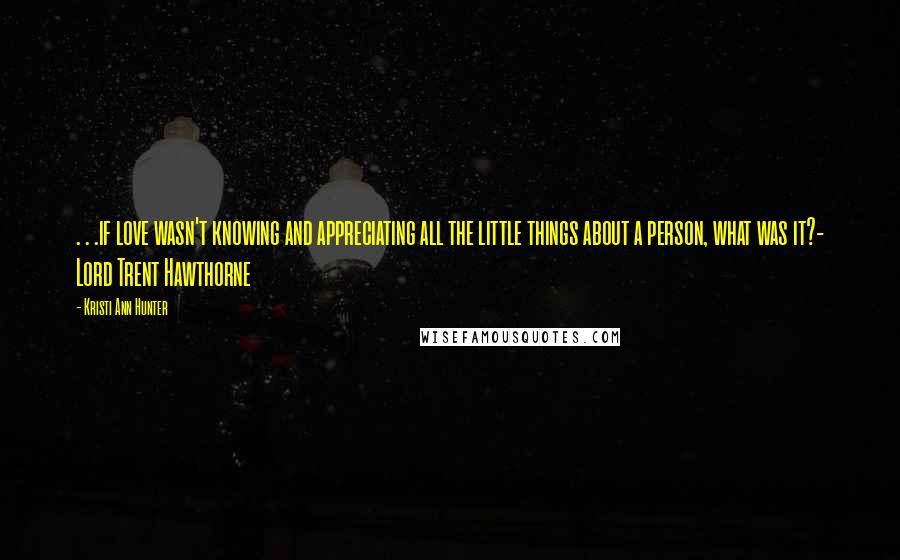 Kristi Ann Hunter Quotes: . . .if love wasn't knowing and appreciating all the little things about a person, what was it?- Lord Trent Hawthorne