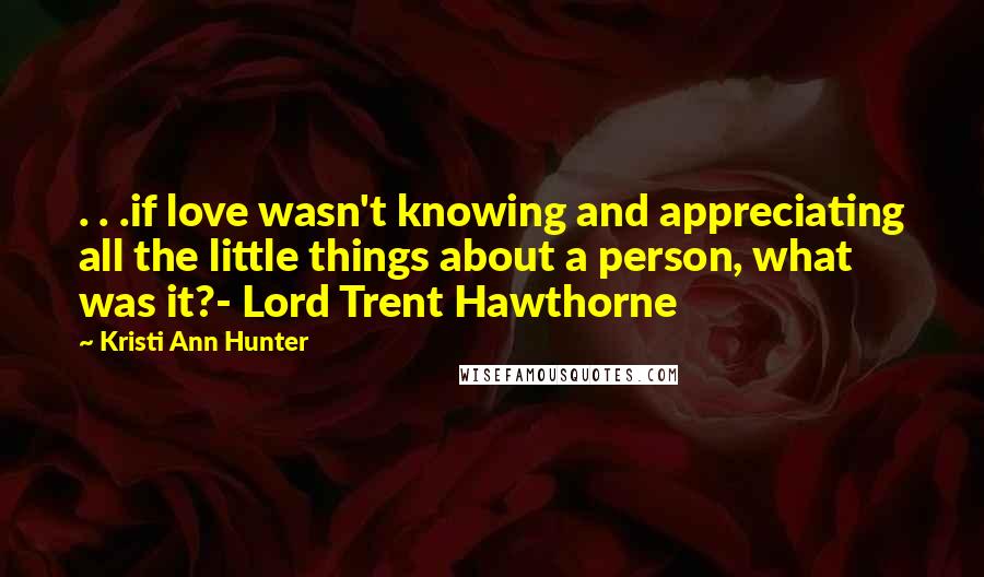 Kristi Ann Hunter Quotes: . . .if love wasn't knowing and appreciating all the little things about a person, what was it?- Lord Trent Hawthorne