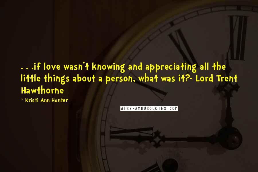 Kristi Ann Hunter Quotes: . . .if love wasn't knowing and appreciating all the little things about a person, what was it?- Lord Trent Hawthorne