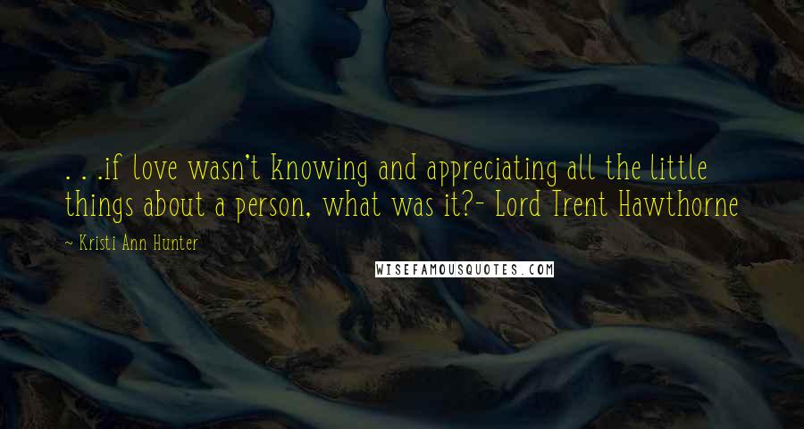 Kristi Ann Hunter Quotes: . . .if love wasn't knowing and appreciating all the little things about a person, what was it?- Lord Trent Hawthorne