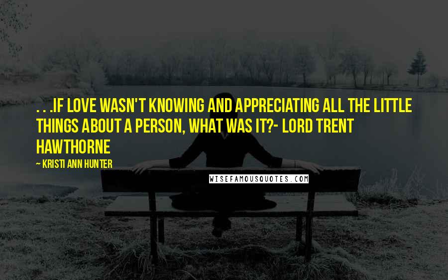 Kristi Ann Hunter Quotes: . . .if love wasn't knowing and appreciating all the little things about a person, what was it?- Lord Trent Hawthorne