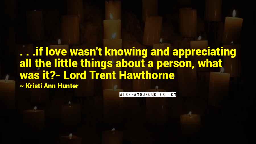 Kristi Ann Hunter Quotes: . . .if love wasn't knowing and appreciating all the little things about a person, what was it?- Lord Trent Hawthorne