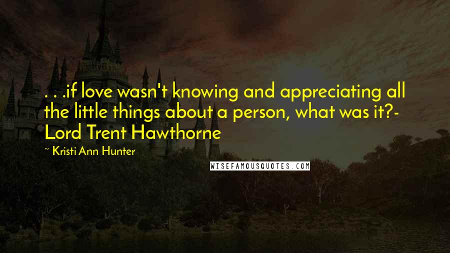 Kristi Ann Hunter Quotes: . . .if love wasn't knowing and appreciating all the little things about a person, what was it?- Lord Trent Hawthorne