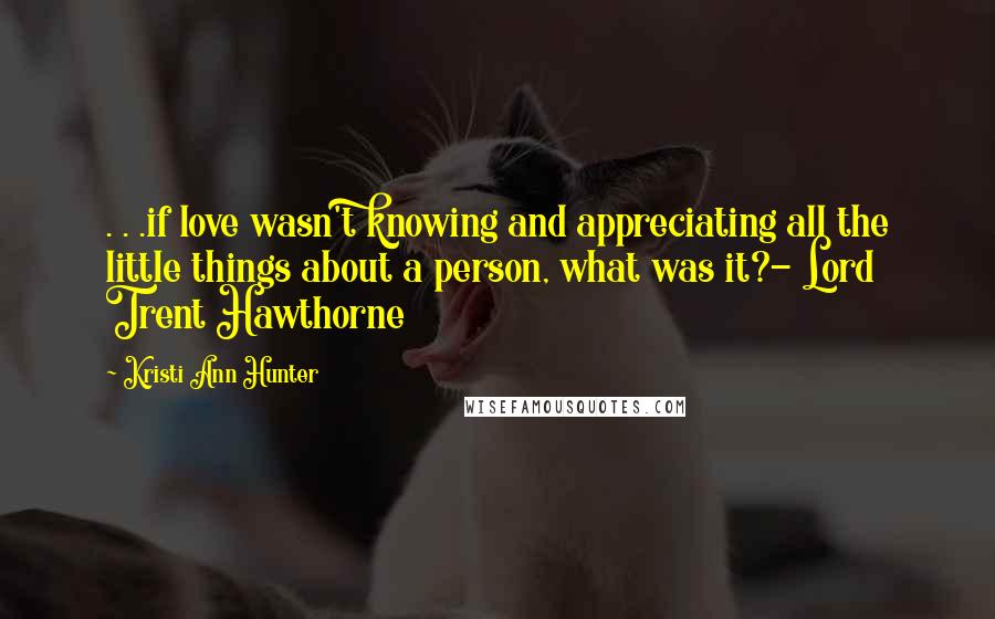 Kristi Ann Hunter Quotes: . . .if love wasn't knowing and appreciating all the little things about a person, what was it?- Lord Trent Hawthorne