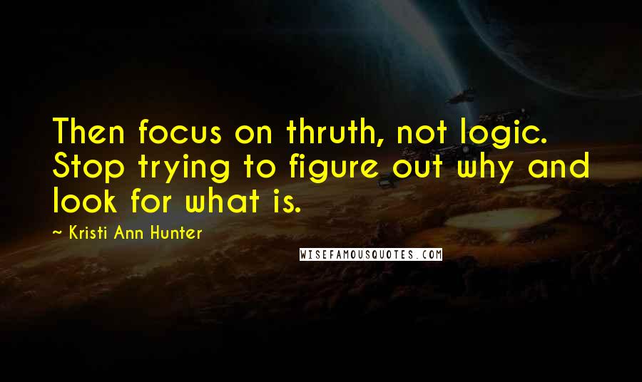 Kristi Ann Hunter Quotes: Then focus on thruth, not logic. Stop trying to figure out why and look for what is.