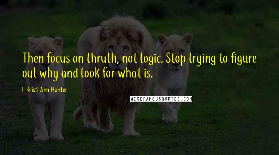 Kristi Ann Hunter Quotes: Then focus on thruth, not logic. Stop trying to figure out why and look for what is.