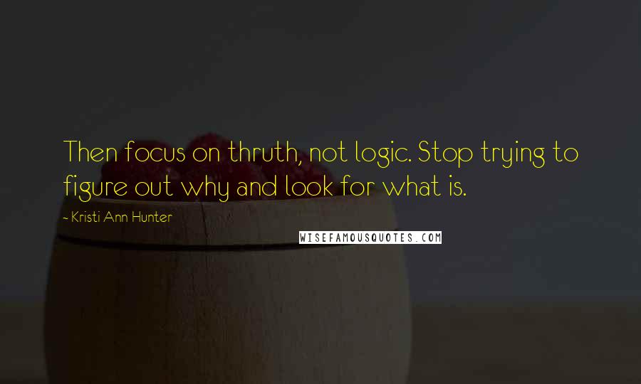 Kristi Ann Hunter Quotes: Then focus on thruth, not logic. Stop trying to figure out why and look for what is.