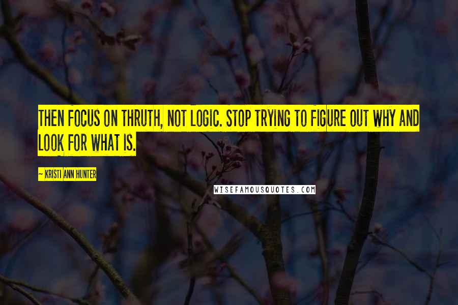 Kristi Ann Hunter Quotes: Then focus on thruth, not logic. Stop trying to figure out why and look for what is.