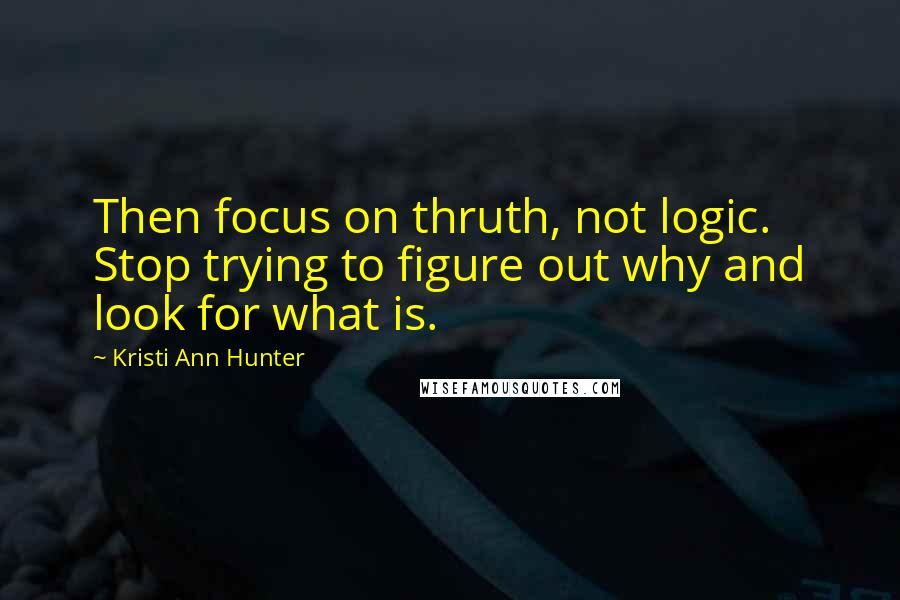 Kristi Ann Hunter Quotes: Then focus on thruth, not logic. Stop trying to figure out why and look for what is.