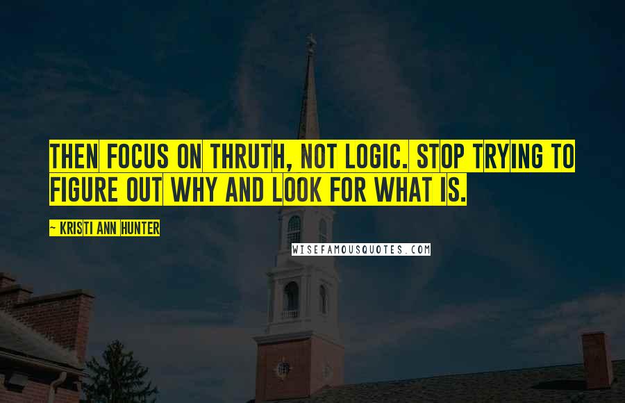Kristi Ann Hunter Quotes: Then focus on thruth, not logic. Stop trying to figure out why and look for what is.