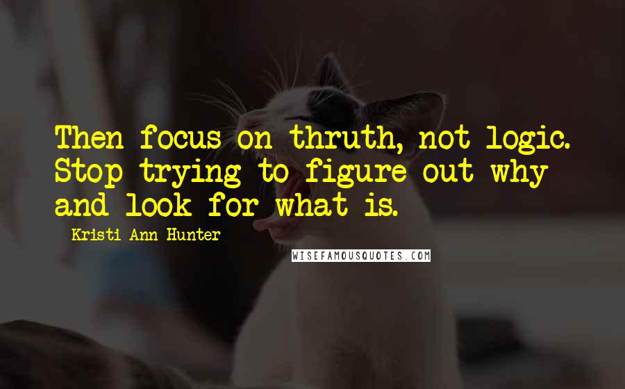 Kristi Ann Hunter Quotes: Then focus on thruth, not logic. Stop trying to figure out why and look for what is.