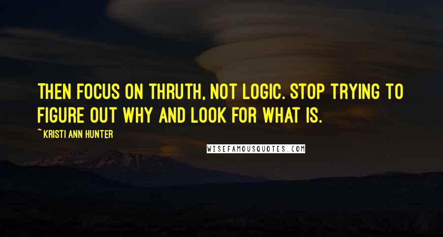 Kristi Ann Hunter Quotes: Then focus on thruth, not logic. Stop trying to figure out why and look for what is.