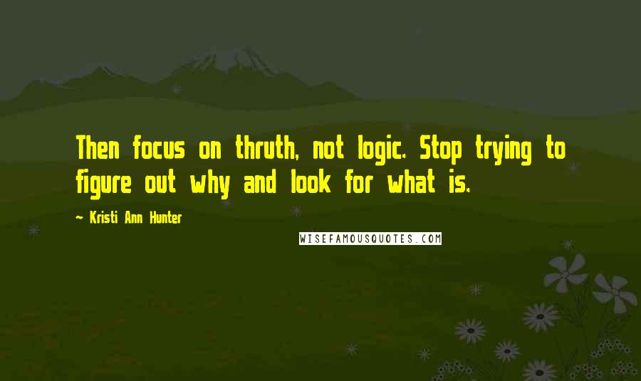 Kristi Ann Hunter Quotes: Then focus on thruth, not logic. Stop trying to figure out why and look for what is.