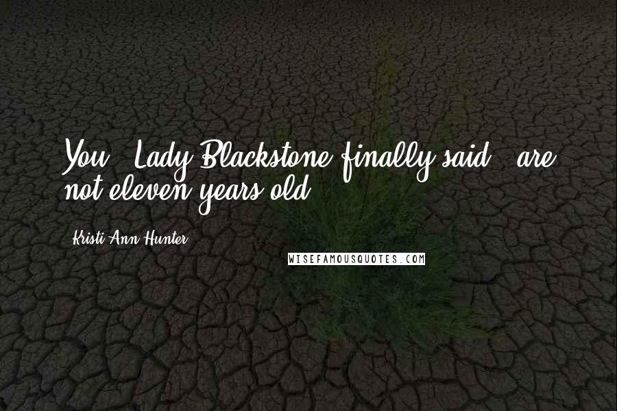 Kristi Ann Hunter Quotes: You," Lady Blackstone finally said, "are not eleven years old.