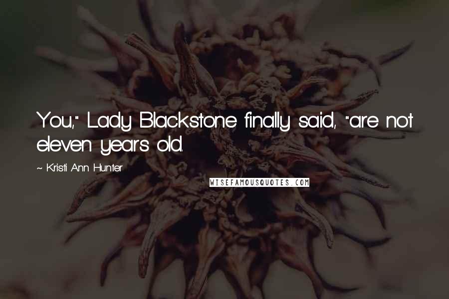 Kristi Ann Hunter Quotes: You," Lady Blackstone finally said, "are not eleven years old.