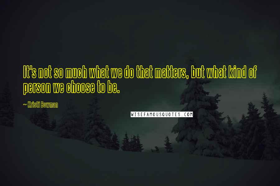 Kristi Bowman Quotes: It's not so much what we do that matters, but what kind of person we choose to be.