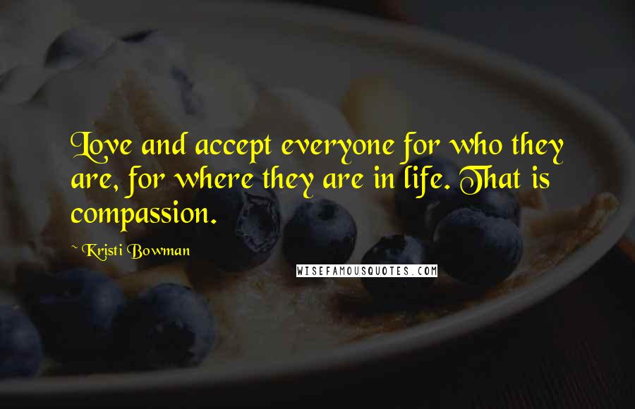 Kristi Bowman Quotes: Love and accept everyone for who they are, for where they are in life. That is compassion.