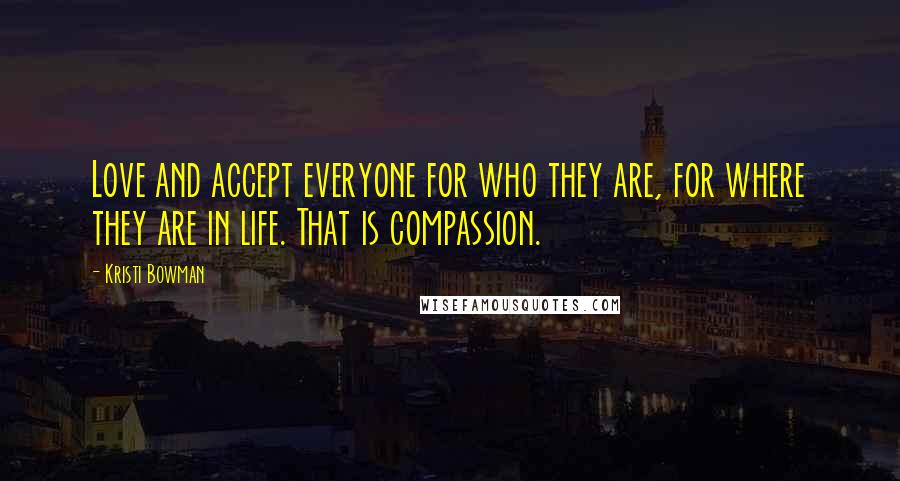 Kristi Bowman Quotes: Love and accept everyone for who they are, for where they are in life. That is compassion.