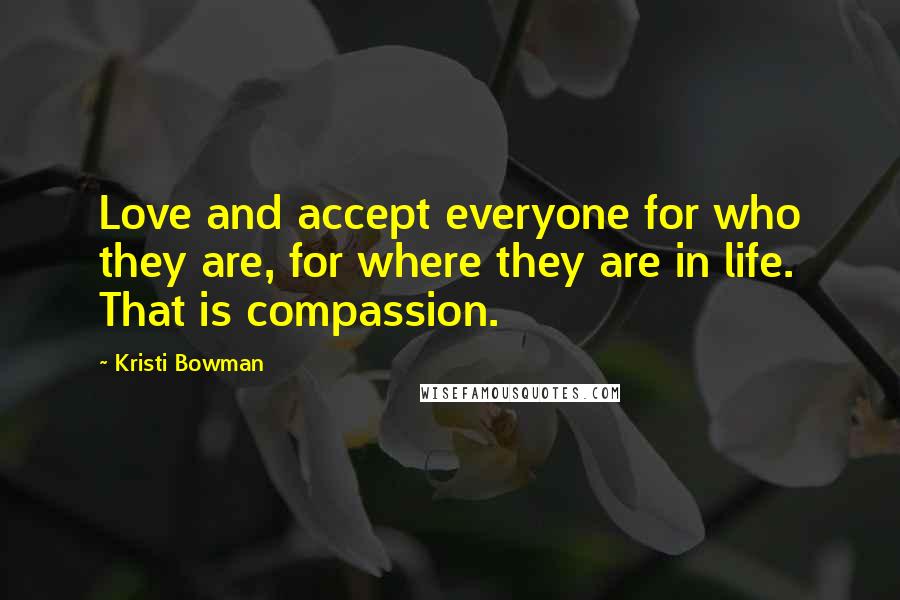 Kristi Bowman Quotes: Love and accept everyone for who they are, for where they are in life. That is compassion.