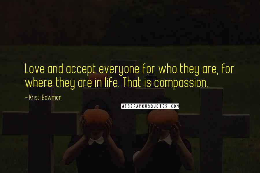 Kristi Bowman Quotes: Love and accept everyone for who they are, for where they are in life. That is compassion.