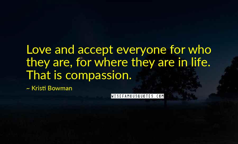 Kristi Bowman Quotes: Love and accept everyone for who they are, for where they are in life. That is compassion.