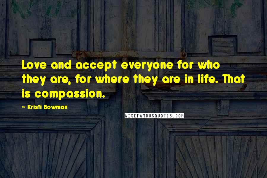 Kristi Bowman Quotes: Love and accept everyone for who they are, for where they are in life. That is compassion.