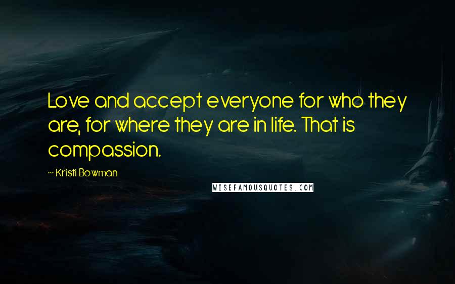Kristi Bowman Quotes: Love and accept everyone for who they are, for where they are in life. That is compassion.
