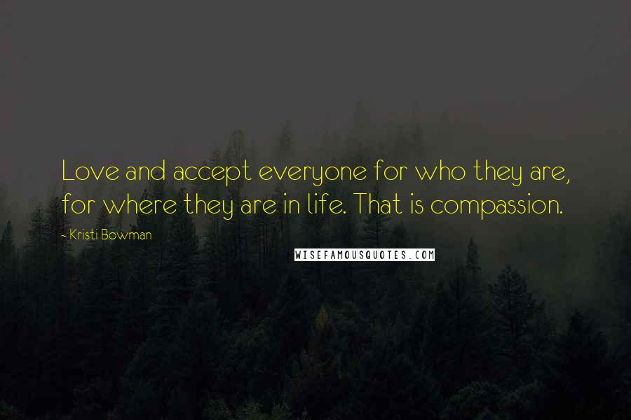 Kristi Bowman Quotes: Love and accept everyone for who they are, for where they are in life. That is compassion.