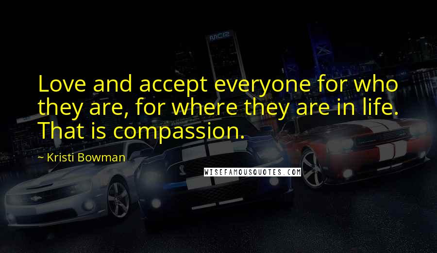 Kristi Bowman Quotes: Love and accept everyone for who they are, for where they are in life. That is compassion.