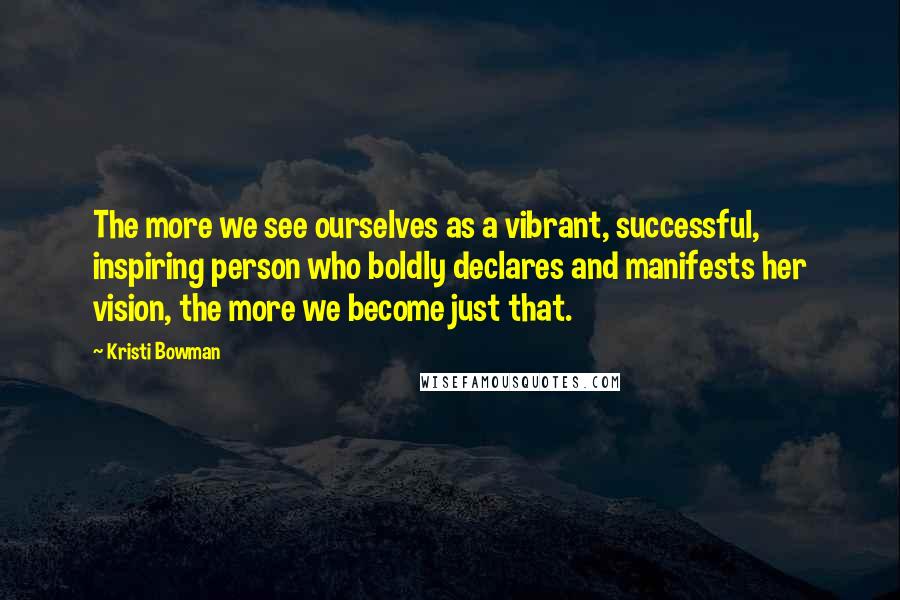 Kristi Bowman Quotes: The more we see ourselves as a vibrant, successful, inspiring person who boldly declares and manifests her vision, the more we become just that.