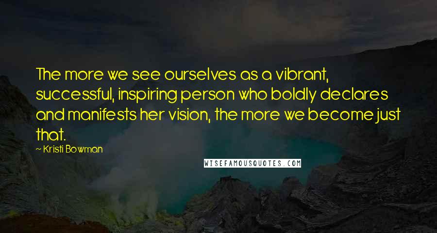 Kristi Bowman Quotes: The more we see ourselves as a vibrant, successful, inspiring person who boldly declares and manifests her vision, the more we become just that.