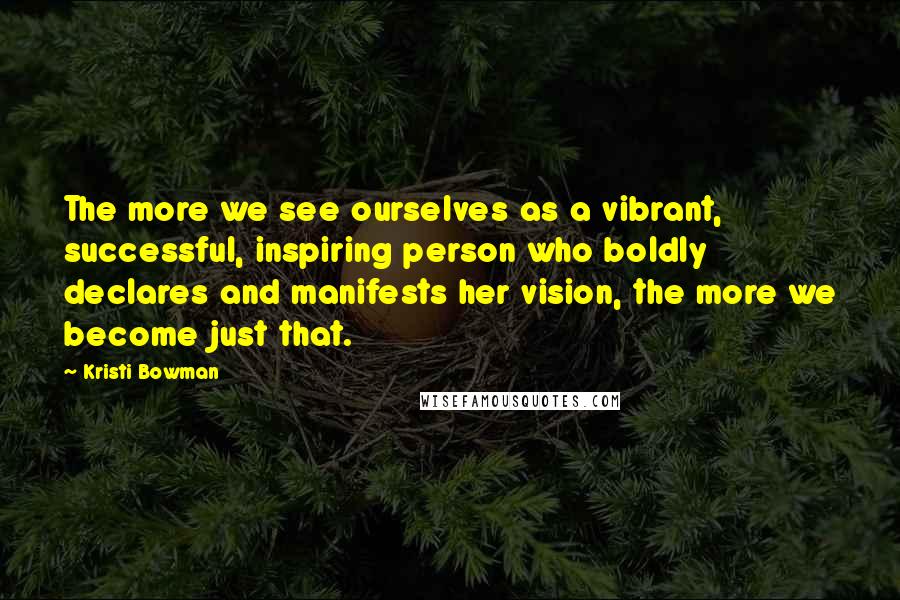 Kristi Bowman Quotes: The more we see ourselves as a vibrant, successful, inspiring person who boldly declares and manifests her vision, the more we become just that.