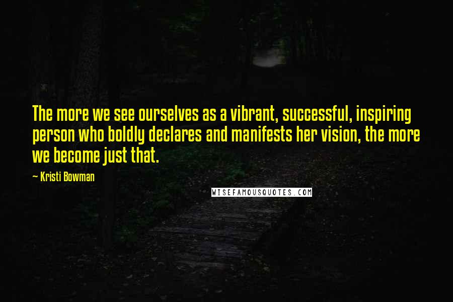 Kristi Bowman Quotes: The more we see ourselves as a vibrant, successful, inspiring person who boldly declares and manifests her vision, the more we become just that.