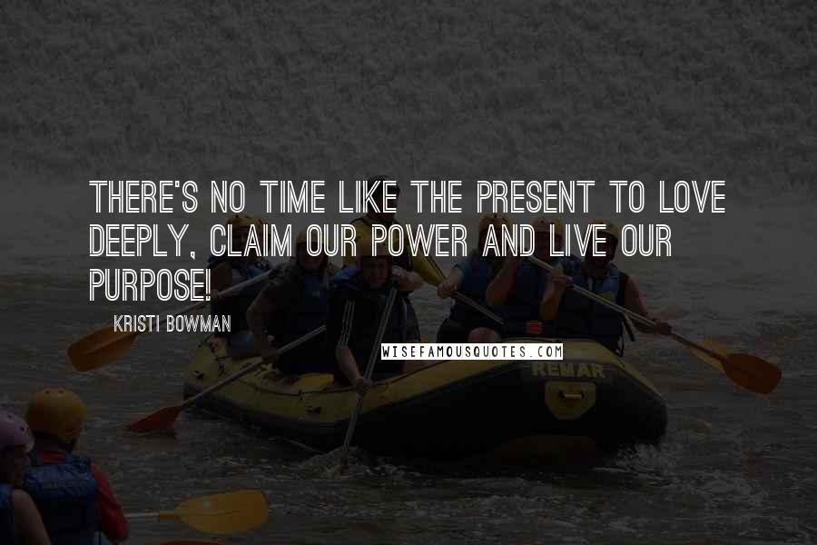 Kristi Bowman Quotes: There's no time like the present to love deeply, claim our power and live our purpose!